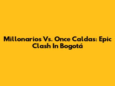 Millonarios Vs. Once Caldas: Epic Clash In Bogotá