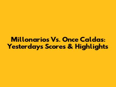 Millonarios Vs. Once Caldas: Yesterday's Scores & Highlights