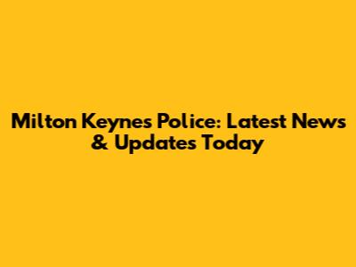 Milton Keynes Police: Latest News & Updates Today