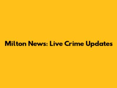 Milton News: Live Crime Updates