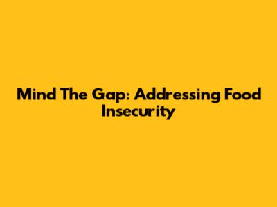 Mind The Gap: Addressing Food Insecurity