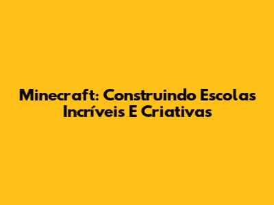 Minecraft: Construindo Escolas Incríveis E Criativas