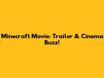 Minecraft Movie: Trailer & Cinema Buzz!