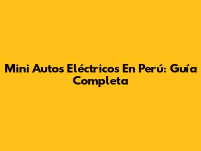 Mini Autos Eléctricos En Perú: Guía Completa