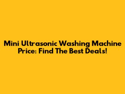 Mini Ultrasonic Washing Machine Price: Find The Best Deals!