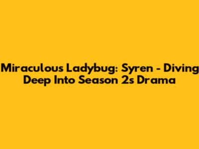 Miraculous Ladybug: Syren - Diving Deep Into Season 2's Drama