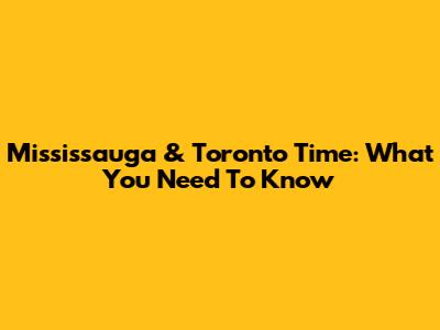Mississauga & Toronto Time: What You Need To Know