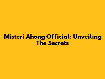 Misteri Ahong Official: Unveiling The Secrets
