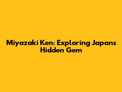 Miyazaki Ken: Exploring Japan's Hidden Gem
