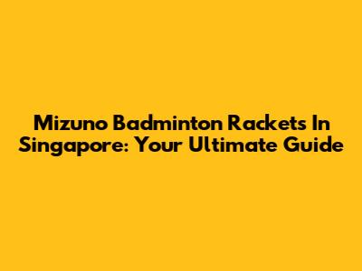 Mizuno Badminton Rackets In Singapore: Your Ultimate Guide