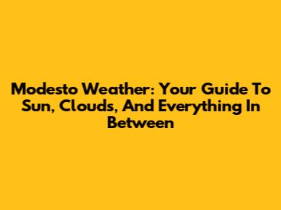 Modesto Weather: Your Guide To Sun, Clouds, And Everything In Between
