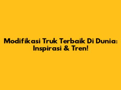 Modifikasi Truk Terbaik Di Dunia: Inspirasi & Tren!