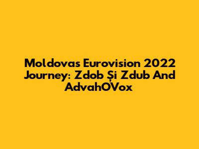 Moldova's Eurovision 2022 Journey: Zdob Și Zdub And AdvahOVox