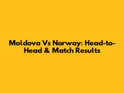 Moldova Vs Norway: Head-to-Head & Match Results