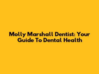 Molly Marshall Dentist: Your Guide To Dental Health