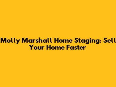 Molly Marshall Home Staging: Sell Your Home Faster
