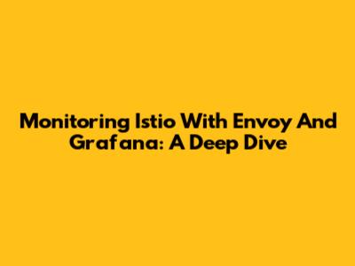 Monitoring Istio With Envoy And Grafana: A Deep Dive