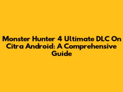 Monster Hunter 4 Ultimate DLC On Citra Android: A Comprehensive Guide