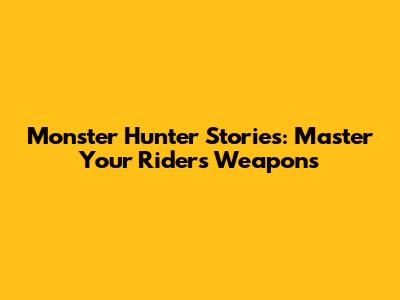 Monster Hunter Stories: Master Your Rider's Weapons