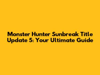 Monster Hunter Sunbreak Title Update 5: Your Ultimate Guide
