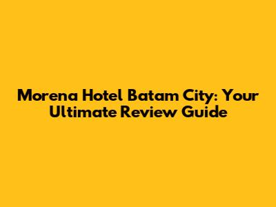 Morena Hotel Batam City: Your Ultimate Review Guide