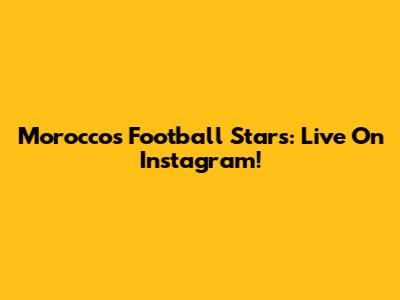 Morocco's Football Stars: Live On Instagram!