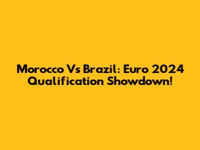 Morocco Vs Brazil: Euro 2024 Qualification Showdown!