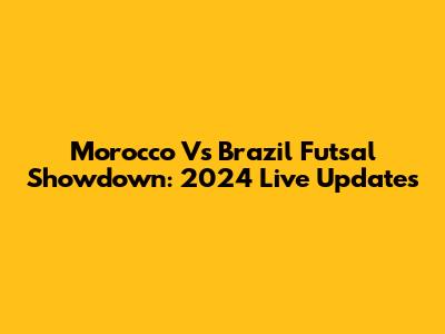 Morocco Vs Brazil Futsal Showdown: 2024 Live Updates