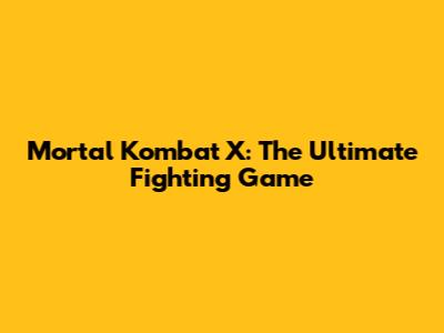 Mortal Kombat X: The Ultimate Fighting Game