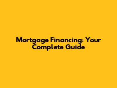 Mortgage Financing: Your Complete Guide