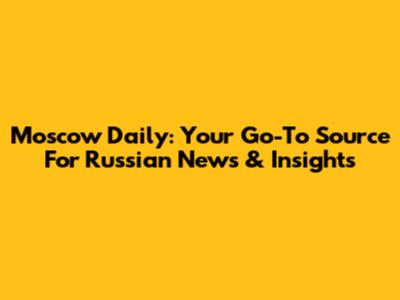 Moscow Daily: Your Go-To Source For Russian News & Insights