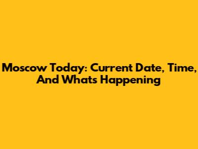 Moscow Today: Current Date, Time, And What's Happening