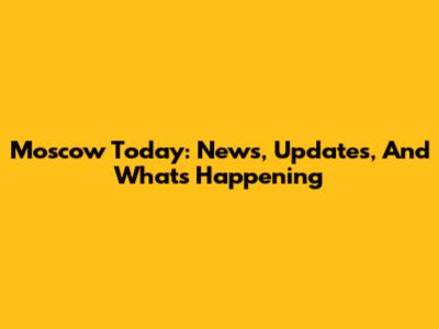 Moscow Today: News, Updates, And What's Happening