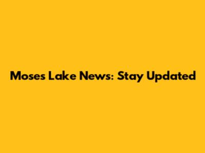 Moses Lake News: Stay Updated