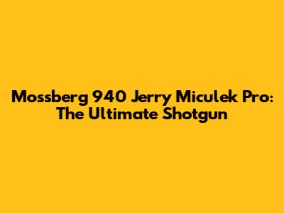 Mossberg 940 Jerry Miculek Pro: The Ultimate Shotgun