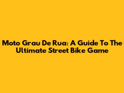 Moto Grau De Rua: A Guide To The Ultimate Street Bike Game