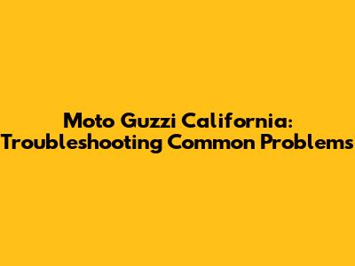 Moto Guzzi California: Troubleshooting Common Problems