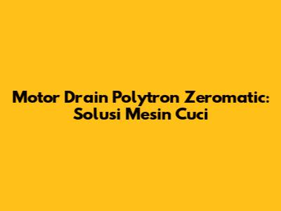 Motor Drain Polytron Zeromatic: Solusi Mesin Cuci
