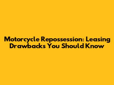 Motorcycle Repossession: Leasing Drawbacks You Should Know
