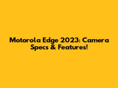 Motorola Edge 2023: Camera Specs & Features!