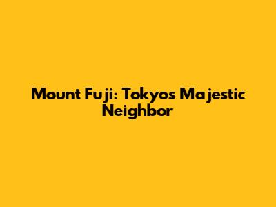 Mount Fuji: Tokyo's Majestic Neighbor