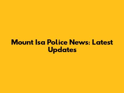Mount Isa Police News: Latest Updates
