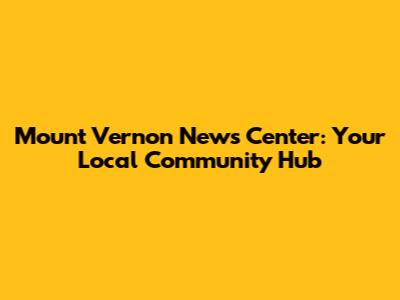Mount Vernon News Center: Your Local Community Hub