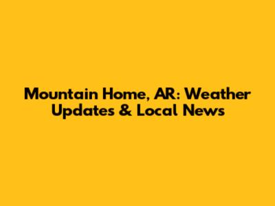 Mountain Home, AR: Weather Updates & Local News