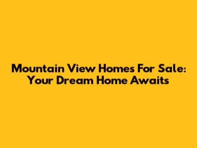 Mountain View Homes For Sale: Your Dream Home Awaits