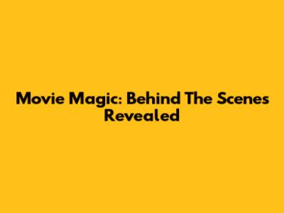 Movie Magic: Behind The Scenes Revealed