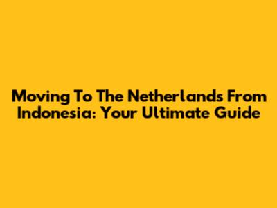 Moving To The Netherlands From Indonesia: Your Ultimate Guide