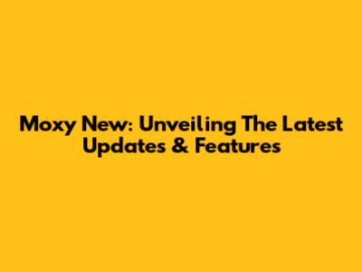 Moxy New: Unveiling The Latest Updates & Features