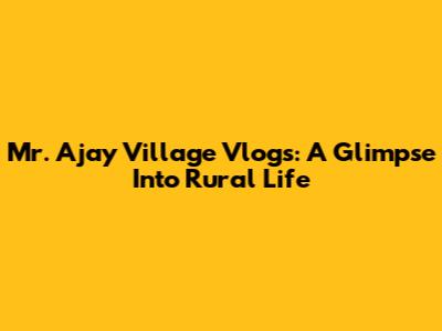 Mr. Ajay Village Vlogs: A Glimpse Into Rural Life