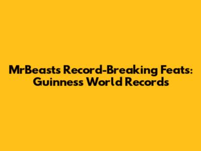 MrBeast's Record-Breaking Feats: Guinness World Records